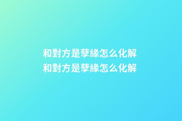 和對方是孽緣怎么化解 和對方是孽緣怎么化解